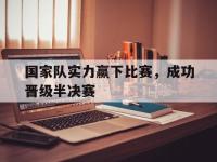 IM电竞投注平台-国家队实力赢下比赛，成功晋级半决赛的简单介绍