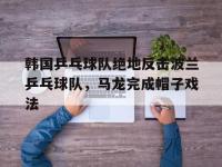 IM电竞官网首页-包含韩国乒乓球队绝地反击波兰乒乓球队，马龙完成帽子戏法的词条