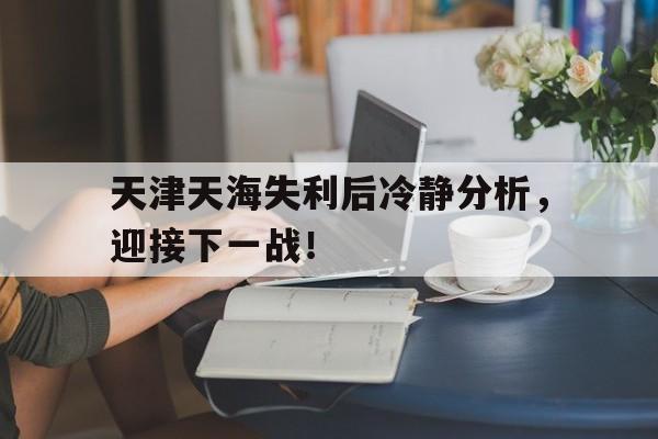 天津天海失利后冷静分析,迎接下一战!的简单介绍 天津天海失利后冷静分析,迎接下一战!的简单介绍